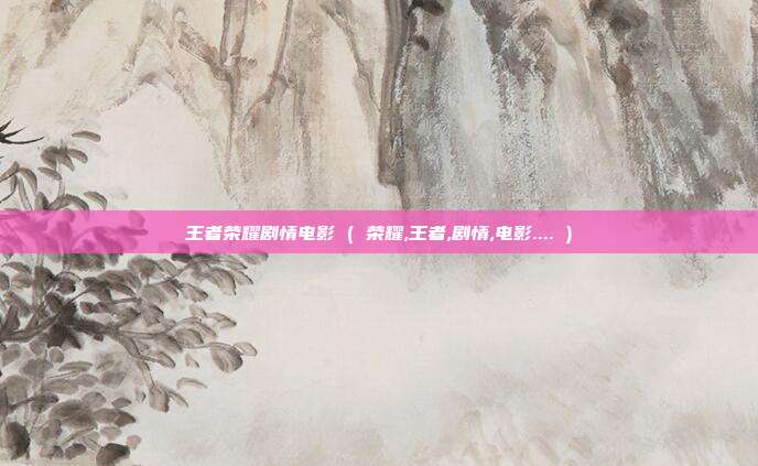 王者荣耀剧情电影 ( 荣耀,王者,剧情,电影.... )