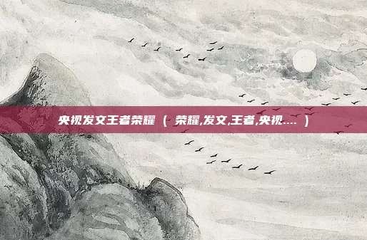 央视发文王者荣耀 ( 荣耀,发文,王者,央视.... )