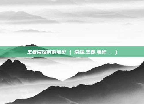 王者荣耀演的电影 ( 荣耀,王者,电影.... )