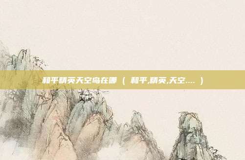 和平精英天空岛在哪 ( 和平,精英,天空.... )