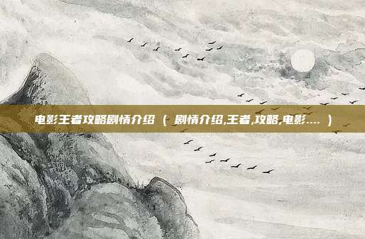 电影王者攻略剧情介绍 ( 剧情介绍,王者,攻略,电影.... )