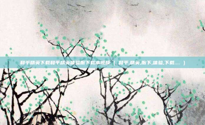 和平精英下载和平精英体验服下载本视频 ( 和平,精英,服下,体验,下载.... )
