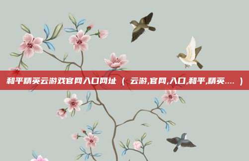 和平精英云游戏官网入口网址 ( 云游,官网,入口,和平,精英.... )