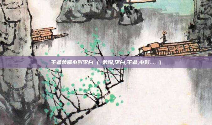 王者荣耀电影李白 ( 荣耀,李白,王者,电影.... )