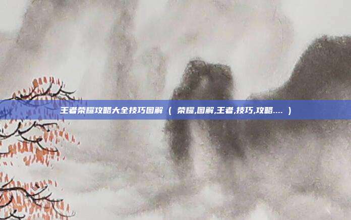 王者荣耀攻略大全技巧图解 ( 荣耀,图解,王者,技巧,攻略.... )