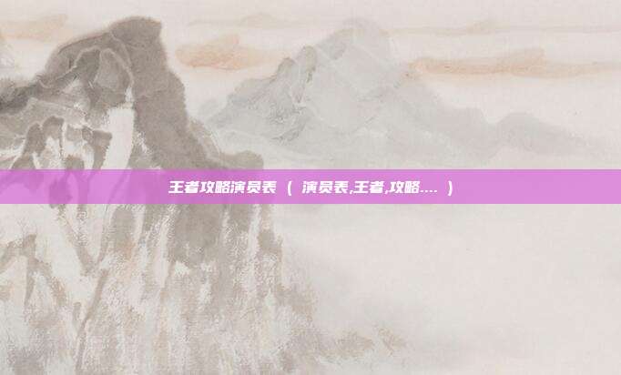 王者攻略演员表 ( 演员表,王者,攻略.... )