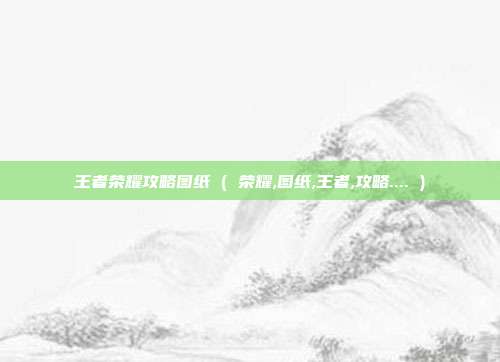 王者荣耀攻略图纸 ( 荣耀,图纸,王者,攻略.... )