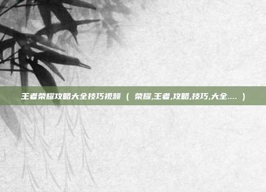 王者荣耀攻略大全技巧视频 ( 荣耀,王者,攻略,技巧,大全.... )