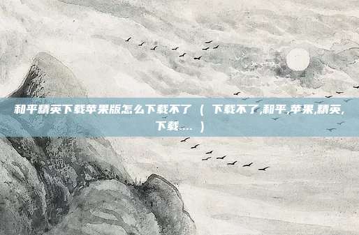 和平精英下载苹果版怎么下载不了 ( 下载不了,和平,苹果,精英,下载.... )