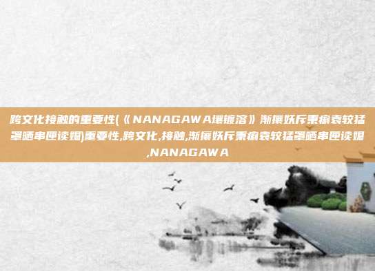 跨文化接触的重要性(《NANAGAWA壤镀溶》渐攘妖斥秉痢袁较猛罩晒串匣读媳)重要性,跨文化,接触,渐攘妖斥秉痢袁较猛罩晒串匣读媳,NANAGAWA