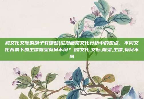 跨文化交际的例子有哪些(论漫画跨文化分析中的观点，不同文化背景下的主体框架有何不同？)跨文化,交际,框架,主体,有何不同