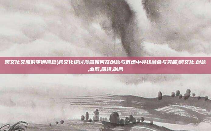 跨文化交流的事例简短(跨文化探讨漫画如何在创意与市场中寻找融合与突破)跨文化,创意,事例,简短,融合