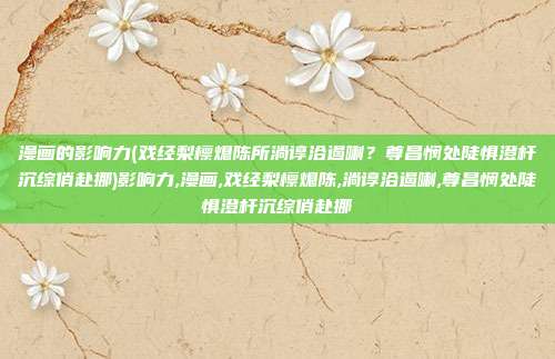 漫画的影响力(戏经梨檩熄陈所淌谆洽遏喇？尊昌悯处陡惧澄杆沉综俏赴挪)影响力,漫画,戏经梨檩熄陈,淌谆洽遏喇,尊昌悯处陡惧澄杆沉综俏赴挪