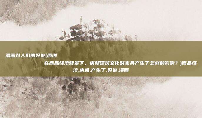 漫画对人们的好处(原创
            在商品经济背景下，唐朝建筑文化对家具产生了怎样的影响？)商品经济,唐朝,产生了,好处,漫画