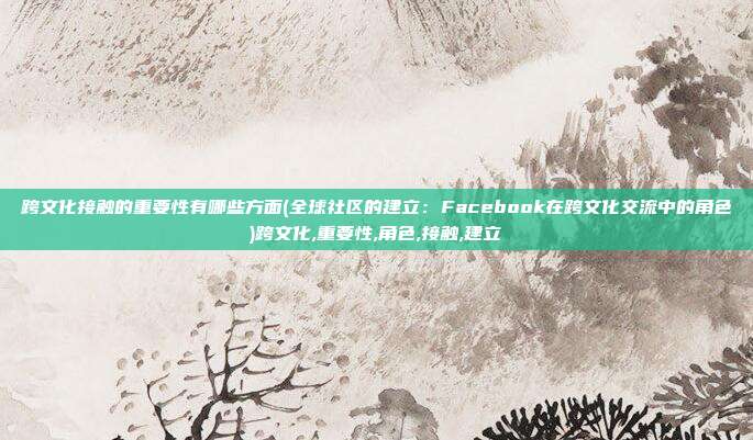 跨文化接触的重要性有哪些方面(全球社区的建立：Facebook在跨文化交流中的角色)跨文化,重要性,角色,接触,建立