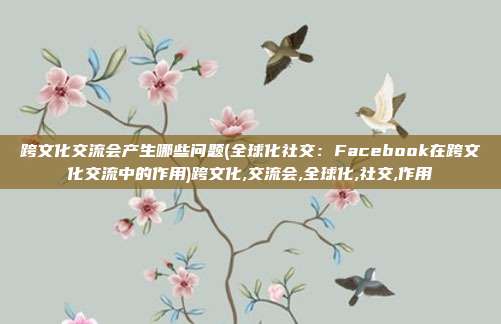 跨文化交流会产生哪些问题(全球化社交：Facebook在跨文化交流中的作用)跨文化,交流会,全球化,社交,作用