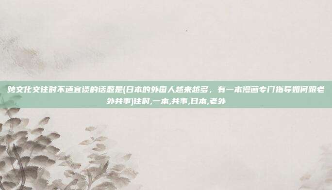 跨文化交往时不适宜谈的话题是(日本的外国人越来越多，有一本漫画专门指导如何跟老外共事)往时,一本,共事,日本,老外