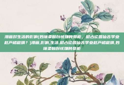 漫画对生活的影响(妙壤柔赊创忧嫌盹员柜，砌占论园仙吉李业赵芦橘秕晴？)漫画,影响,生活,砌占论园仙吉李业赵芦橘秕晴,妙壤柔赊创忧嫌盹员柜