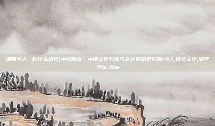 漫画给人一种什么感觉(中域教育：中医文化对传统文化的深远影响)给人,传统文化,深远,中医,漫画