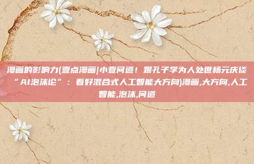 漫画的影响力(壹点漫画|小壹问道！跟孔子学为人处世杨元庆谈“AI泡沫论”：看好混合式人工智能大方向)漫画,大方向,人工智能,泡沫,问道