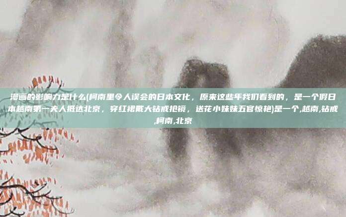 漫画的影响力是什么(柯南里令人误会的日本文化，原来这些年我们看到的，是一个假日本越南第一夫人抵达北京，穿红裙戴大钻戒抢镜，送花小妹妹五官惊艳)是一个,越南,钻戒,柯南,北京