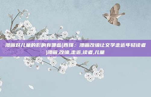 漫画对儿童的影响有哪些(西媒:漫画改编让文学走近年轻读者)漫画,改编,走近,读者,儿童