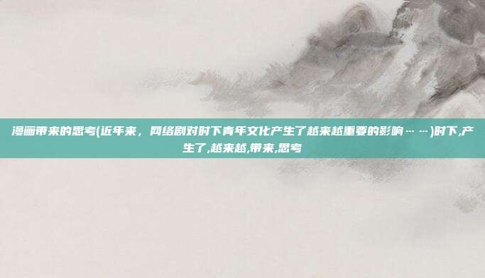 漫画带来的思考(近年来，网络剧对时下青年文化产生了越来越重要的影响……)时下,产生了,越来越,带来,思考