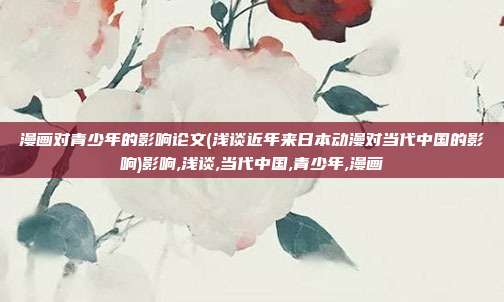 漫画对青少年的影响论文(浅谈近年来日本动漫对当代中国的影响)影响,浅谈,当代中国,青少年,漫画