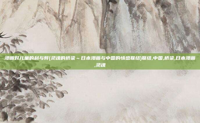 漫画对儿童的利与弊(灵魂的桥梁～日本漫画与中国的情感联结)联结,中国,桥梁,日本漫画,灵魂