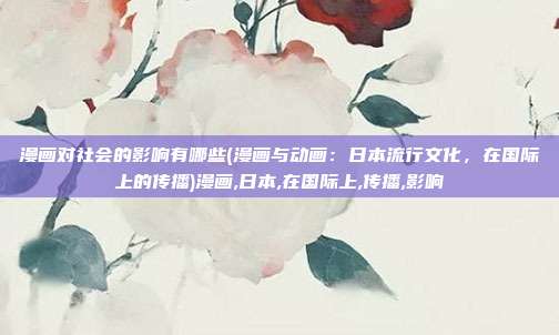漫画对社会的影响有哪些(漫画与动画：日本流行文化，在国际上的传播)漫画,日本,在国际上,传播,影响