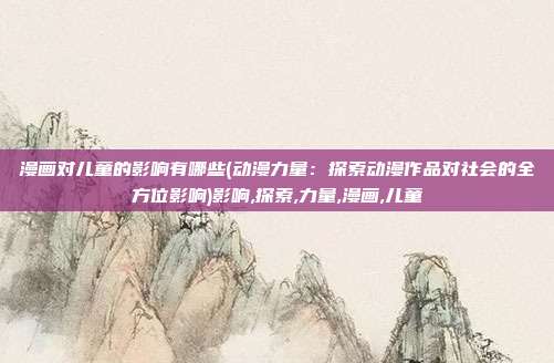 漫画对儿童的影响有哪些(动漫力量：探索动漫作品对社会的全方位影响)影响,探索,力量,漫画,儿童