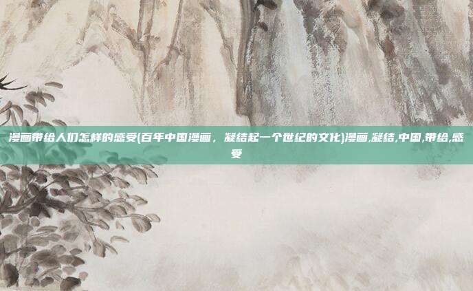 漫画带给人们怎样的感受(百年中国漫画，凝结起一个世纪的文化)漫画,凝结,中国,带给,感受