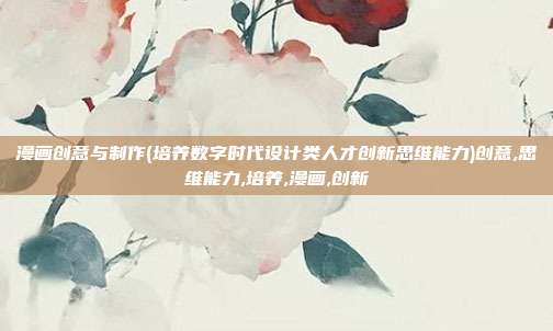 漫画创意与制作(培养数字时代设计类人才创新思维能力)创意,思维能力,培养,漫画,创新