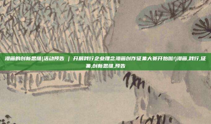 漫画的创新思维(活动预告 | 开展践行企业理念漫画创作征集大赛开始啦!)漫画,践行,征集,创新思维,预告