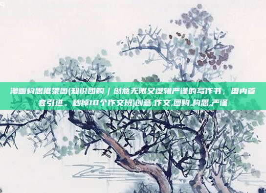 漫画构思框架图(知识团购︱创意无限又逻辑严谨的写作书，国内首套引进。秒掉10个作文班)创意,作文,团购,构思,严谨