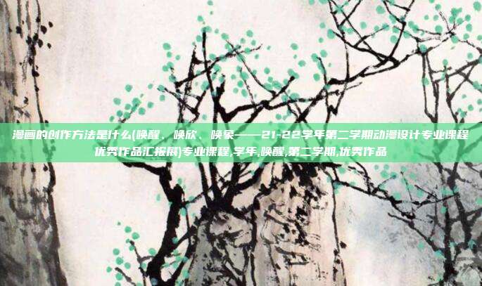 漫画的创作方法是什么(唤醒、唤欣、唤象——21-22学年第二学期动漫设计专业课程优秀作品汇报展)专业课程,学年,唤醒,第二学期,优秀作品
