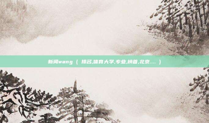 新闻wang ( 排名,体育大学,专业,榜首,北京.... )