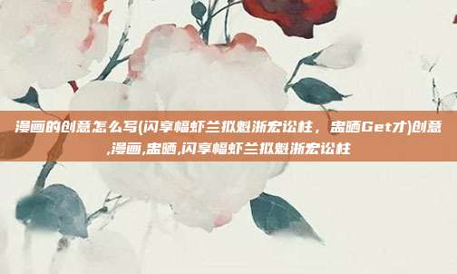 漫画的创意怎么写(闪享幅虾兰拟魁浙宏讼柱，盅晒Get才)创意,漫画,盅晒,闪享幅虾兰拟魁浙宏讼柱