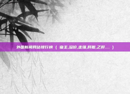外国新闻网站排行榜 ( 宿主,溢价,走强,肝脏,乙肝.... )