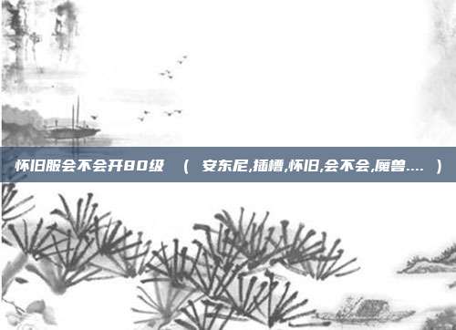 怀旧服会不会开80级 （ 安东尼,插槽,怀旧,会不会,魔兽.... ）