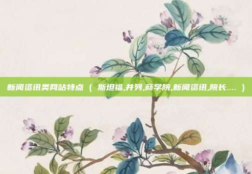 新闻资讯类网站特点 ( 斯坦福,并列,商学院,新闻资讯,院长.... )