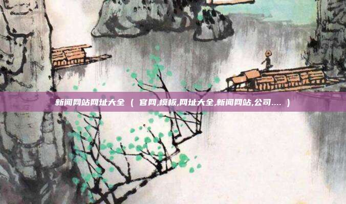 新闻网站网址大全 ( 官网,模板,网址大全,新闻网站,公司.... )