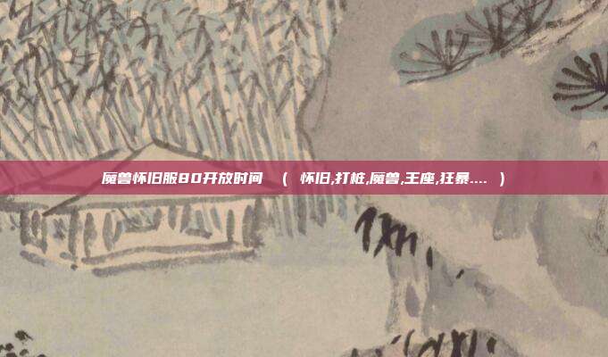 魔兽怀旧服80开放时间 （ 怀旧,打桩,魔兽,王座,狂暴.... ）