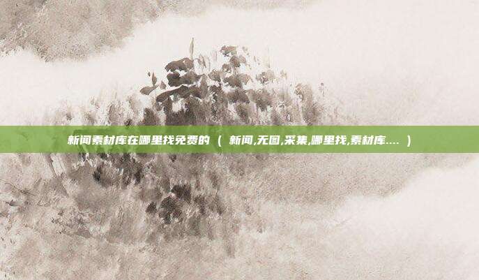 新闻素材库在哪里找免费的 ( 新闻,无图,采集,哪里找,素材库.... )