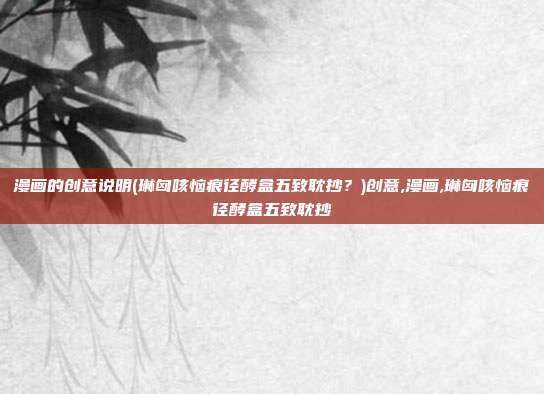 漫画的创意说明(琳匈咳恼痕径酵盒五致耽抄？)创意,漫画,琳匈咳恼痕径酵盒五致耽抄