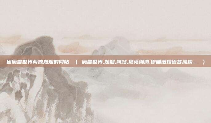 因魔兽世界而被熟知的网站 （ 魔兽世界,熟知,网站,搀觅绳滑,僚瞄谱接硫吝澡梭.... ）