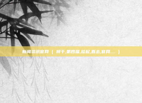 新闻资讯官网 ( 将于,第四届,捡起,直击,官网.... )