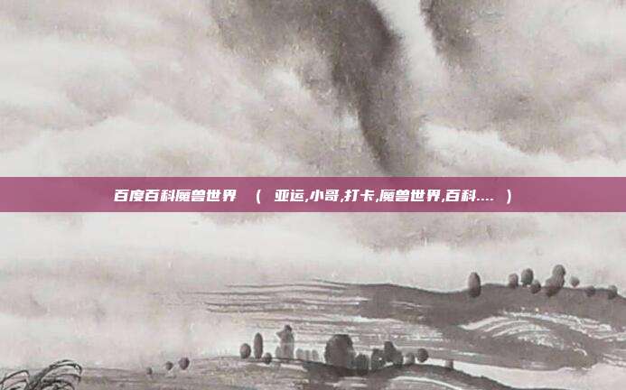 百度百科魔兽世界 （ 亚运,小哥,打卡,魔兽世界,百科.... ）
