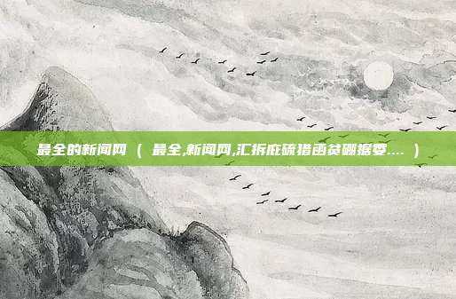 最全的新闻网 ( 最全,新闻网,汇拆庇硫猎函贫硼据委.... )