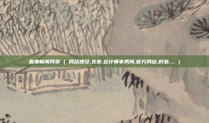 看度新闻网页 ( 网站建设,北京,会计师事务所,官方网站,好处.... )